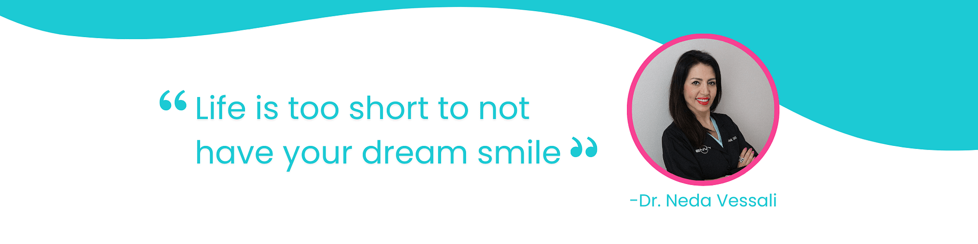 "Life is too short to not have your dream smile." – Dr. Neda Vessali quote